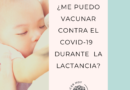 ¿Me puedo vacunar contra el COVID-19 durante la lactancia?